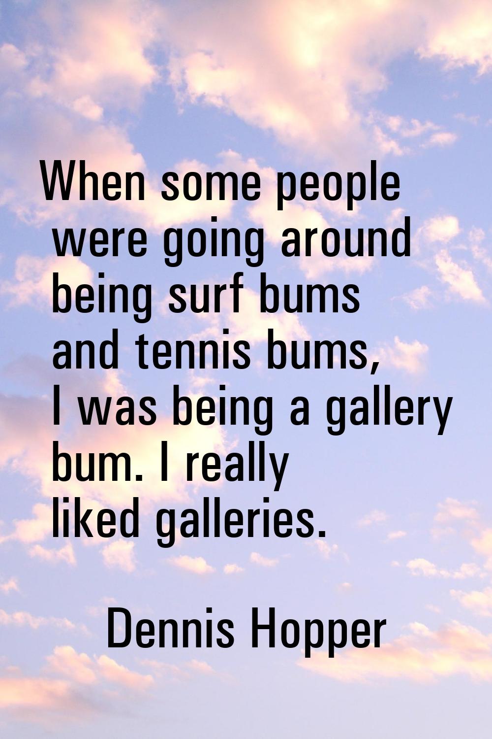 When some people were going around being surf bums and tennis bums, I was being a gallery bum. I re