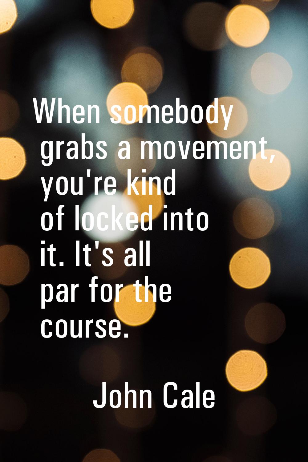 When somebody grabs a movement, you're kind of locked into it. It's all par for the course.