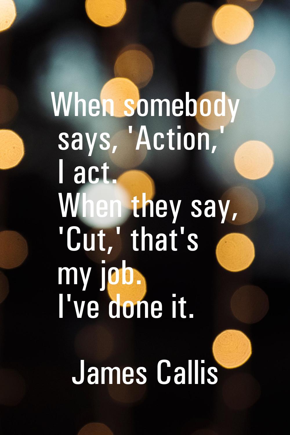 When somebody says, 'Action,' I act. When they say, 'Cut,' that's my job. I've done it.