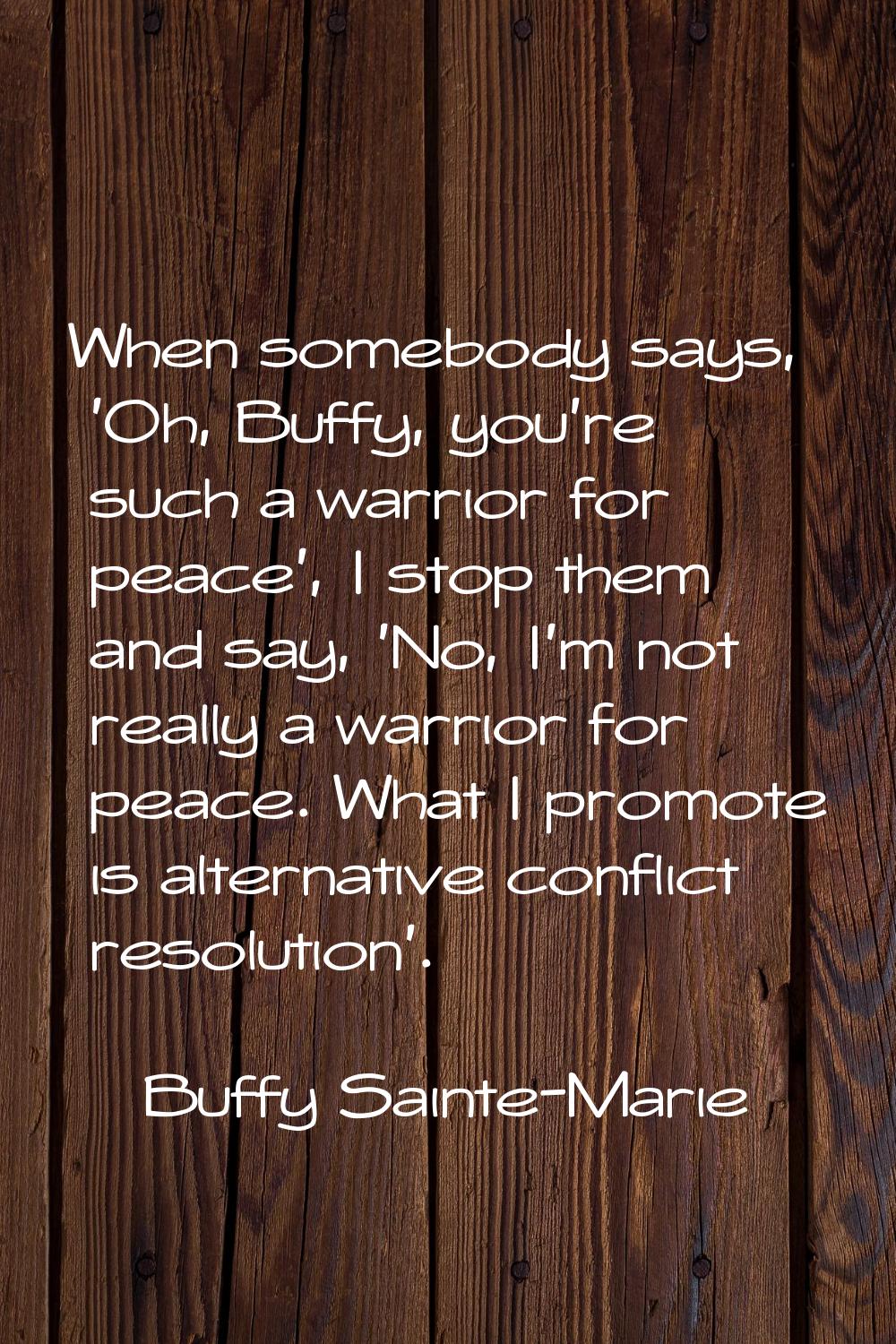 When somebody says, 'Oh, Buffy, you're such a warrior for peace', I stop them and say, 'No, I'm not