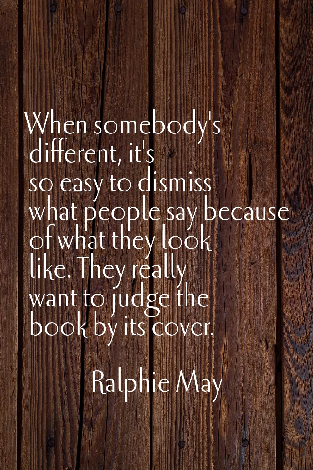 When somebody's different, it's so easy to dismiss what people say because of what they look like. 