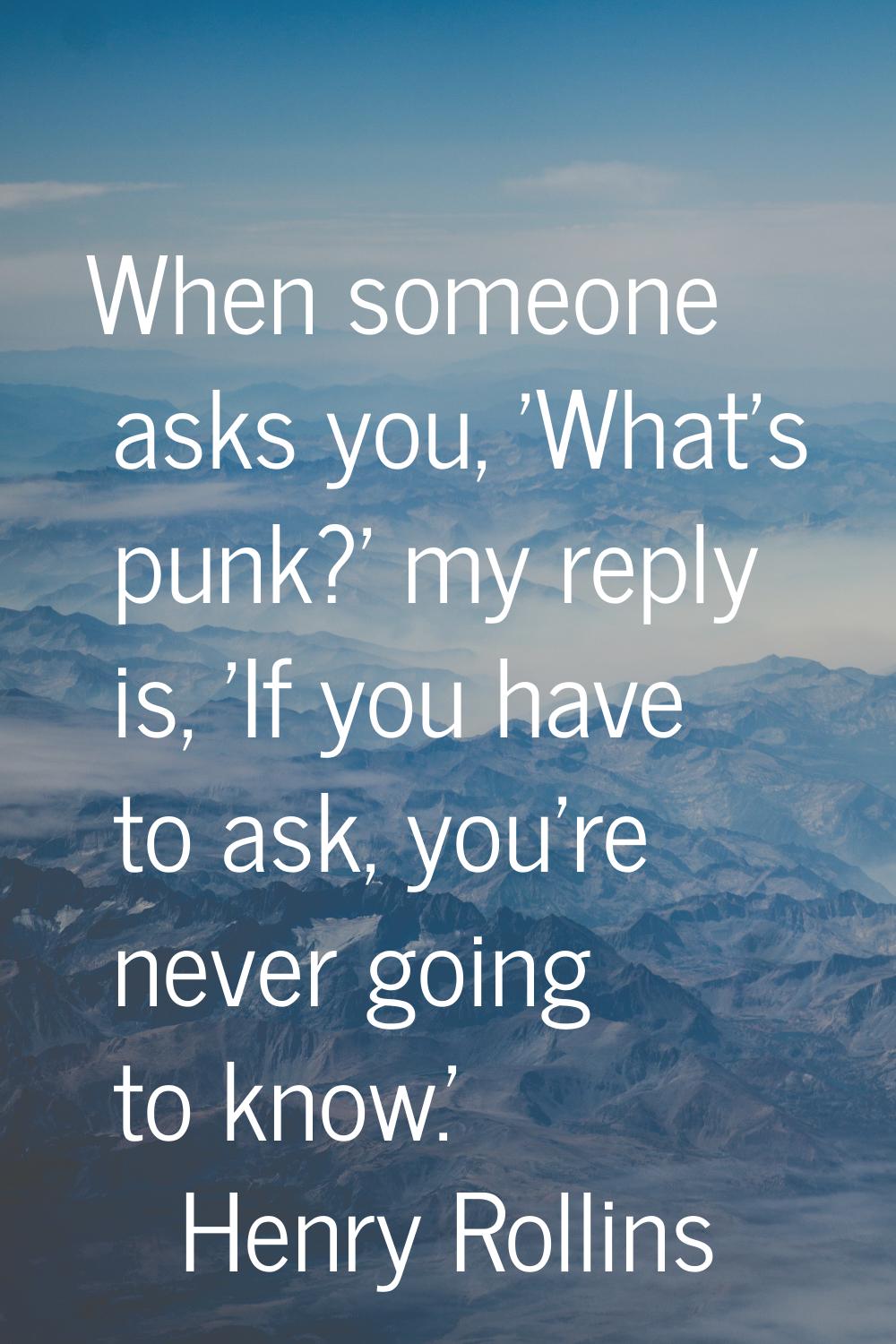 When someone asks you, 'What's punk?' my reply is, 'If you have to ask, you're never going to know.
