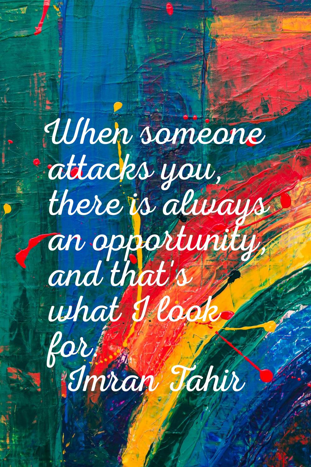 When someone attacks you, there is always an opportunity, and that's what I look for.