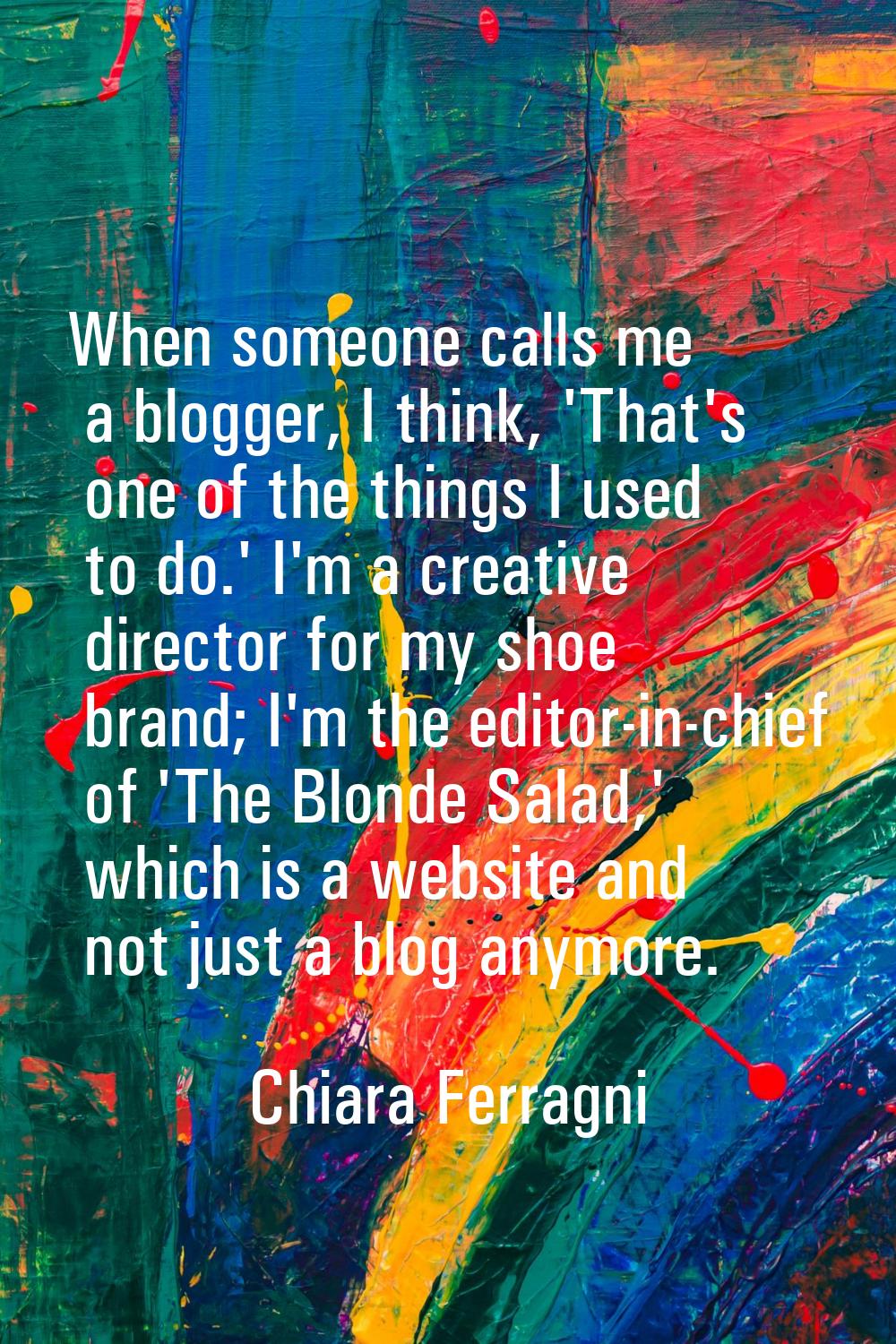 When someone calls me a blogger, I think, 'That's one of the things I used to do.' I'm a creative d