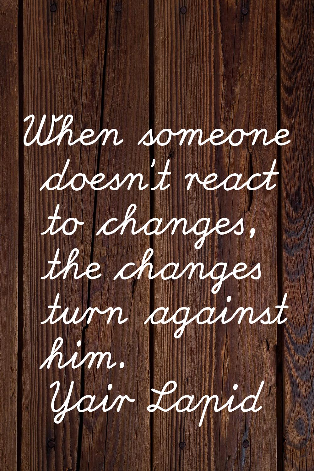When someone doesn't react to changes, the changes turn against him.
