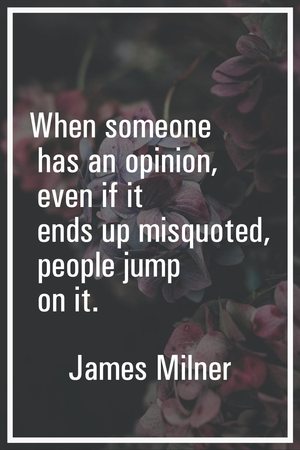 When someone has an opinion, even if it ends up misquoted, people jump on it.