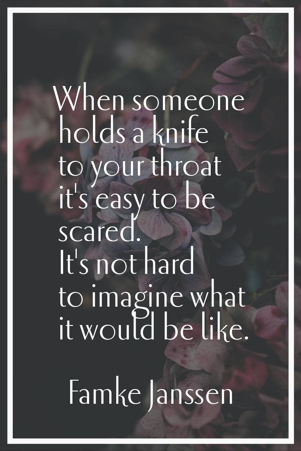 When someone holds a knife to your throat it's easy to be scared. It's not hard to imagine what it 