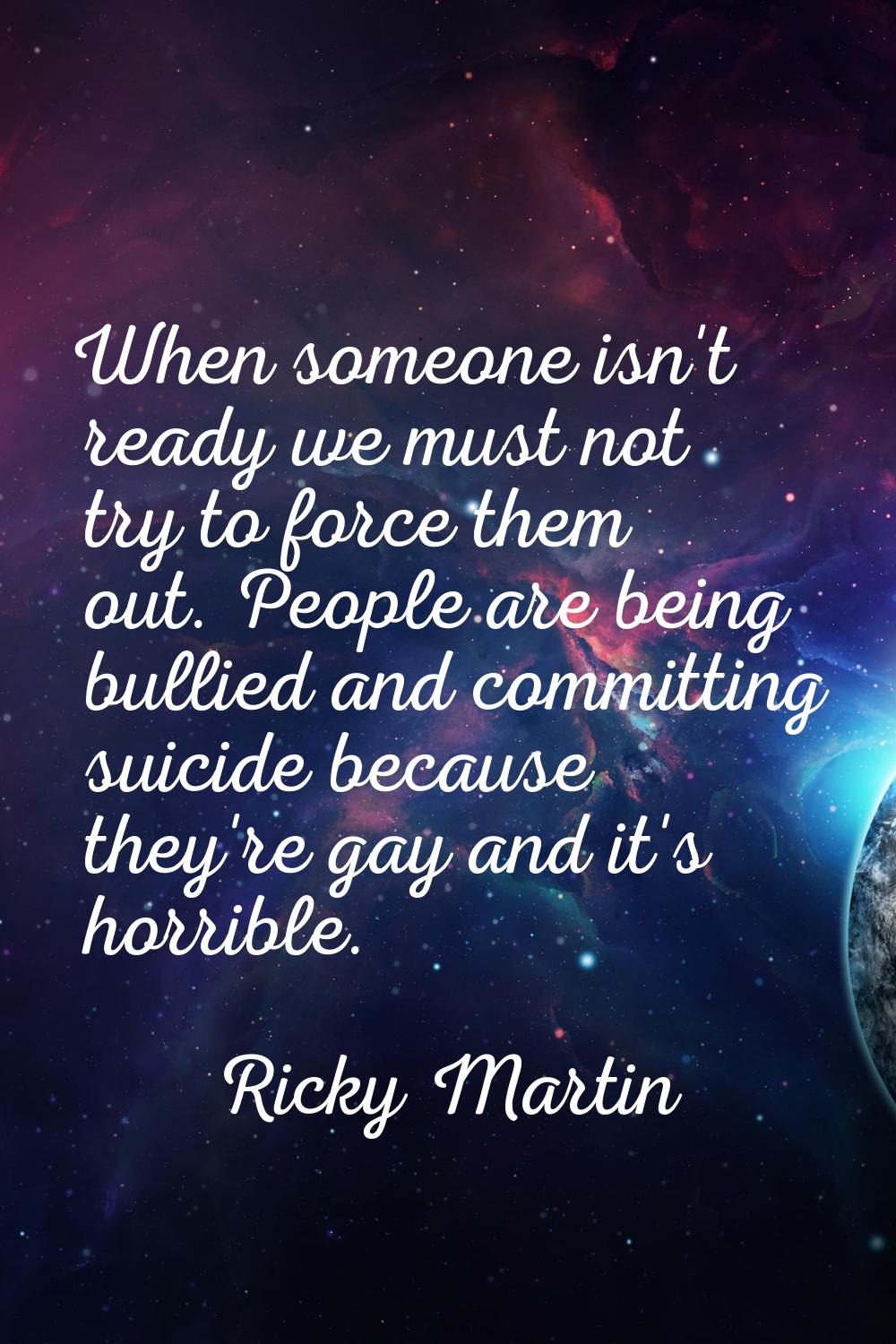 When someone isn't ready we must not try to force them out. People are being bullied and committing