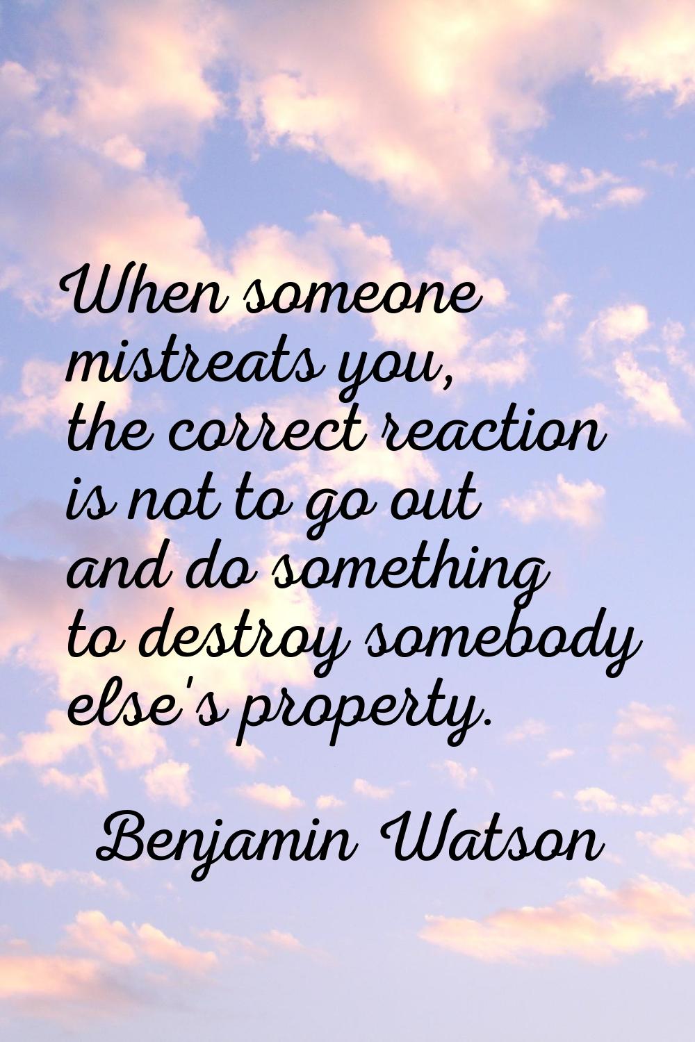 When someone mistreats you, the correct reaction is not to go out and do something to destroy someb