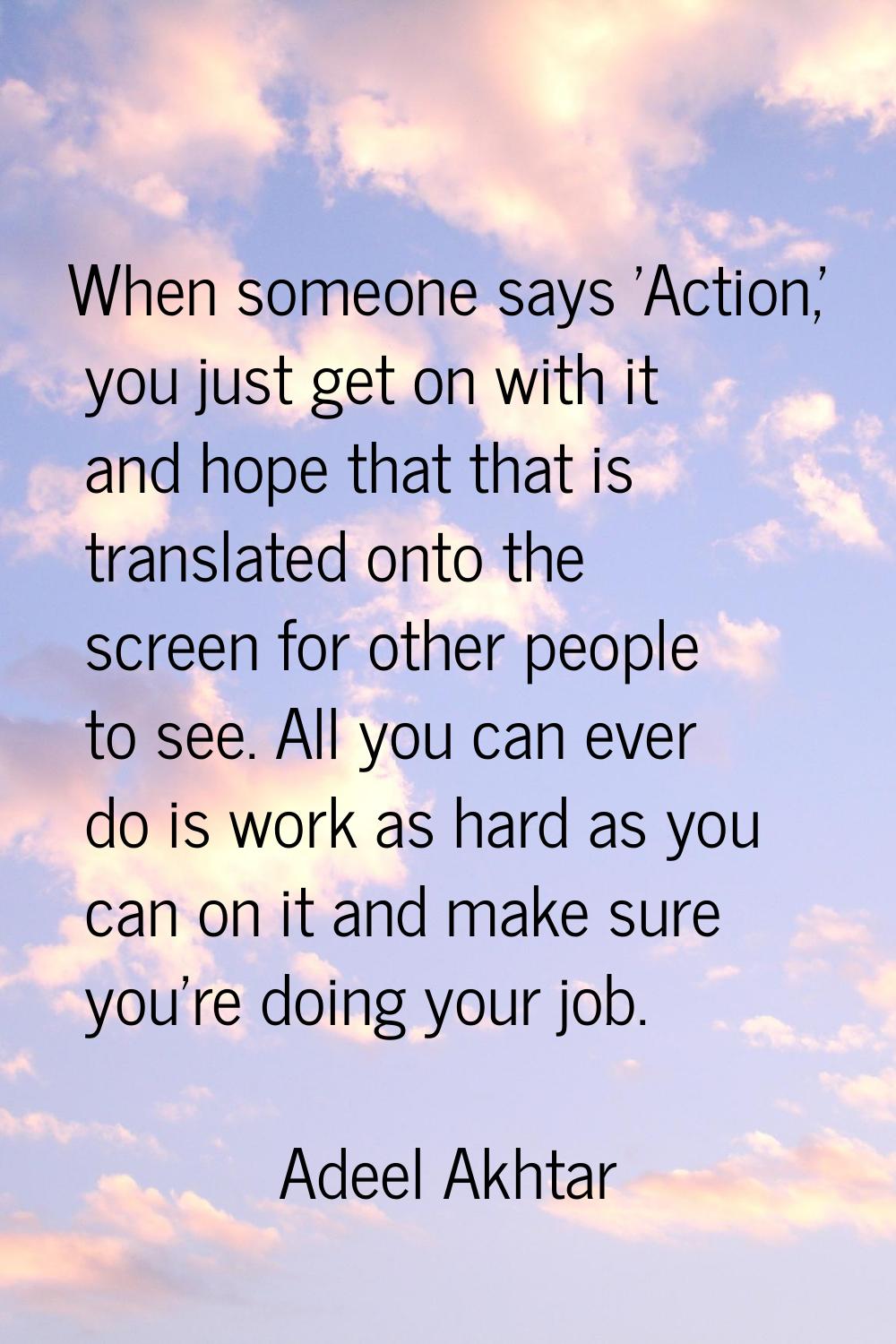 When someone says 'Action,' you just get on with it and hope that that is translated onto the scree