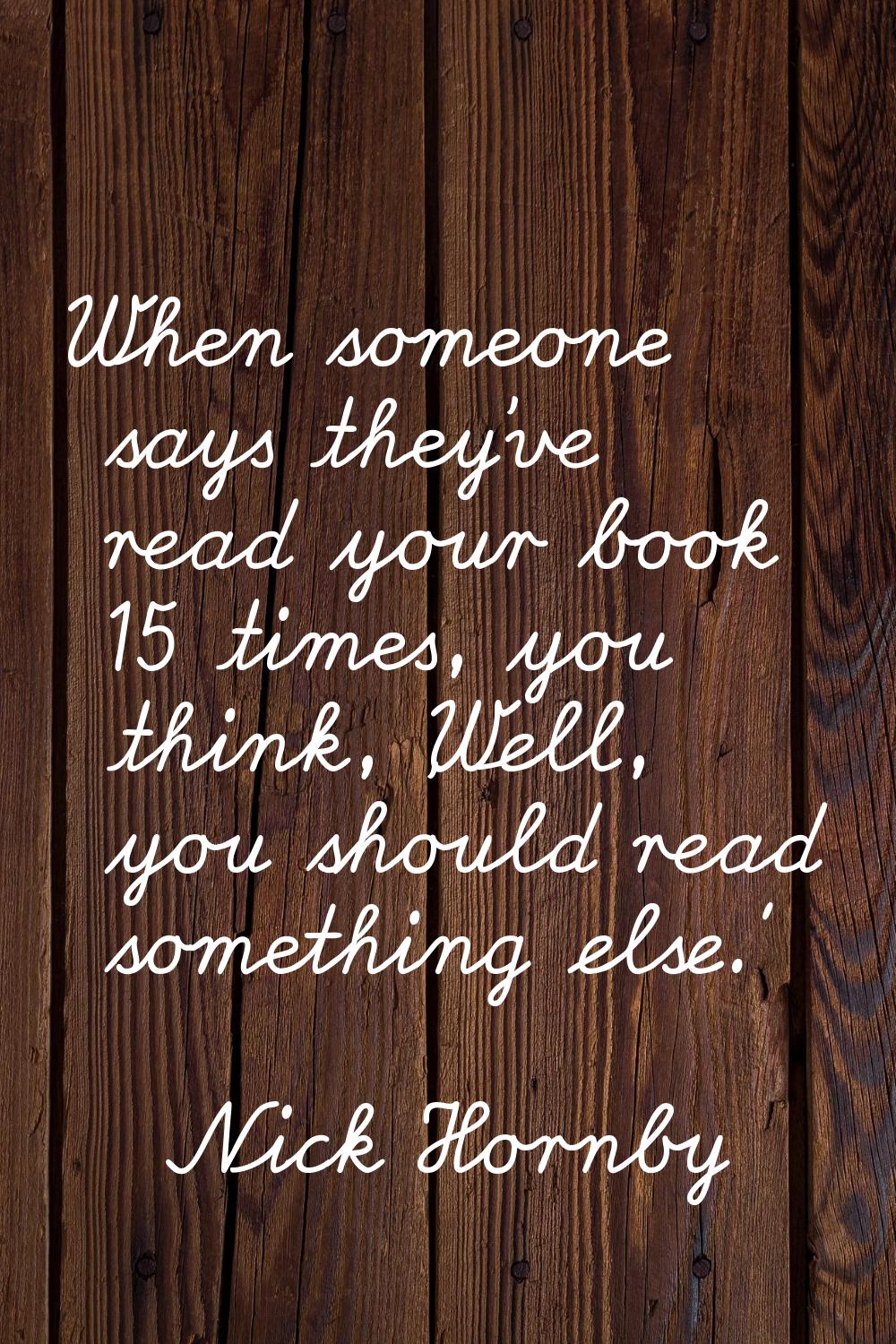 When someone says they've read your book 15 times, you think, 'Well, you should read something else