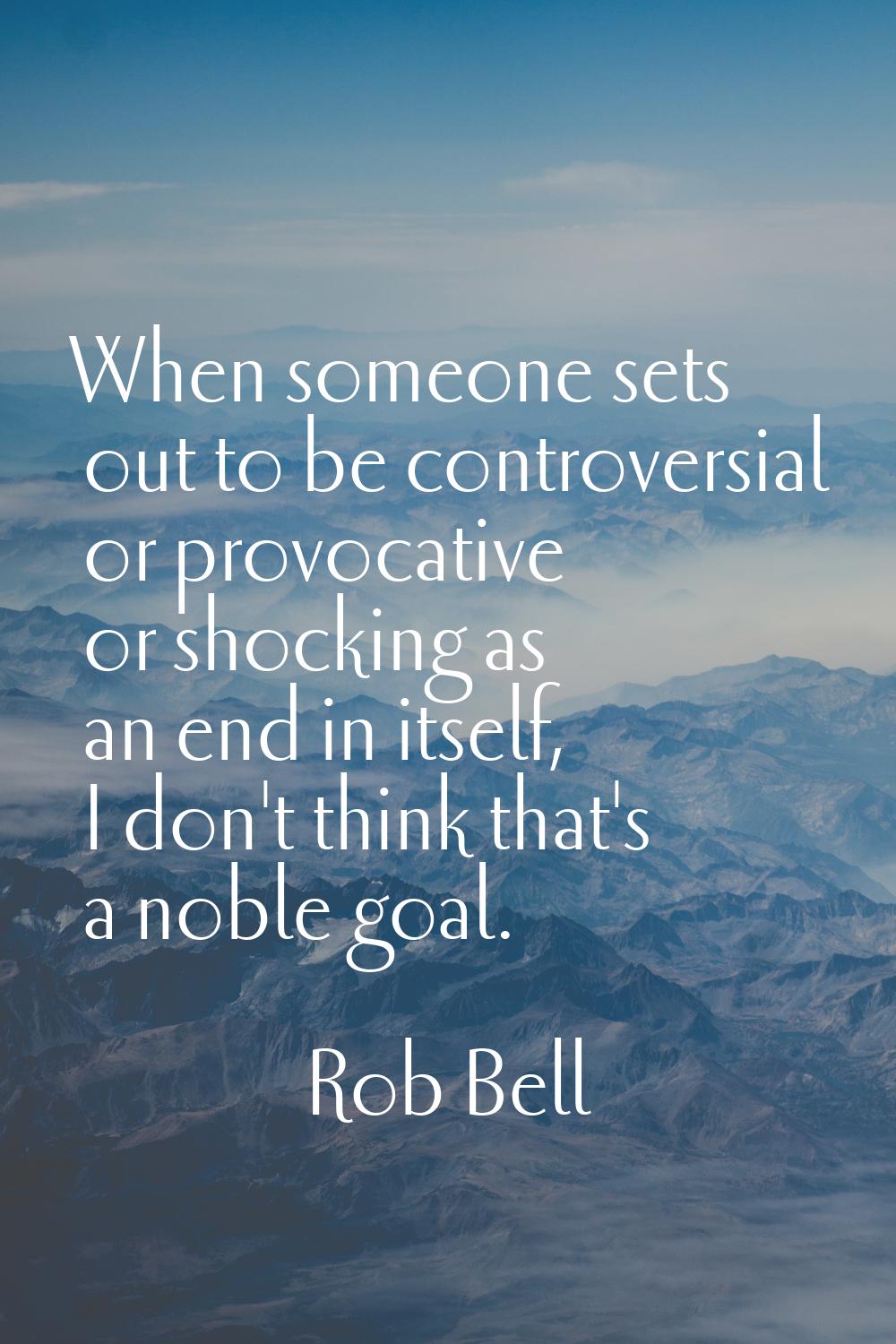 When someone sets out to be controversial or provocative or shocking as an end in itself, I don't t