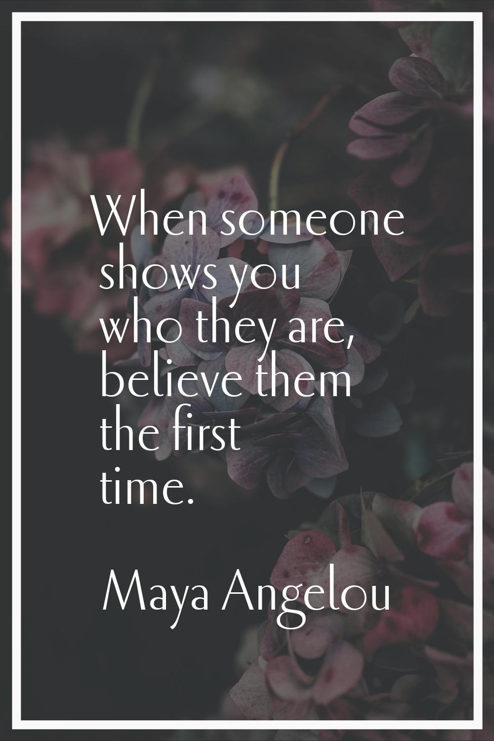 When someone shows you who they are, believe them the first time.
