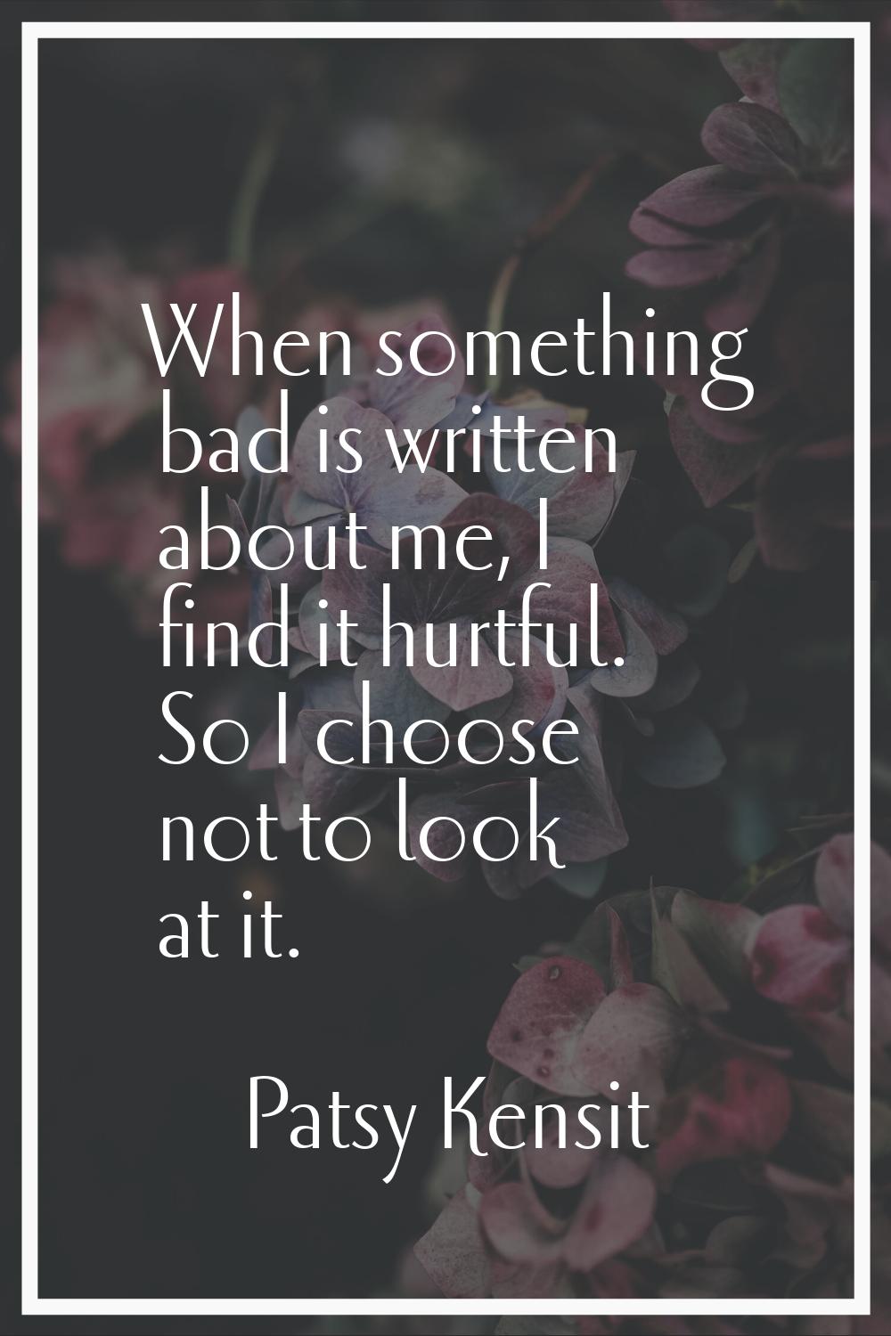 When something bad is written about me, I find it hurtful. So I choose not to look at it.