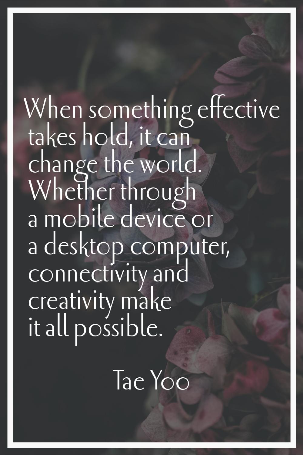 When something effective takes hold, it can change the world. Whether through a mobile device or a 
