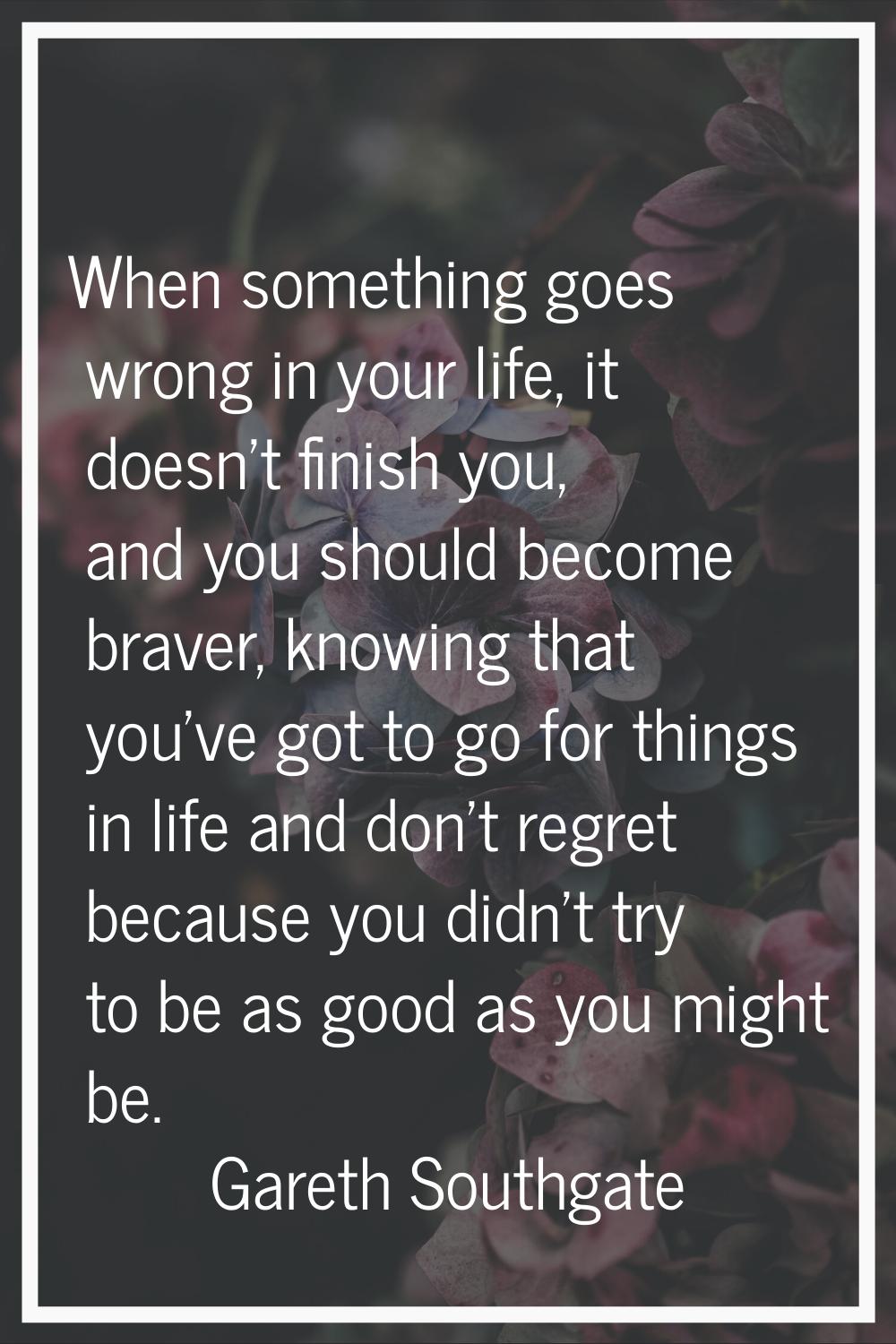 When something goes wrong in your life, it doesn't finish you, and you should become braver, knowin