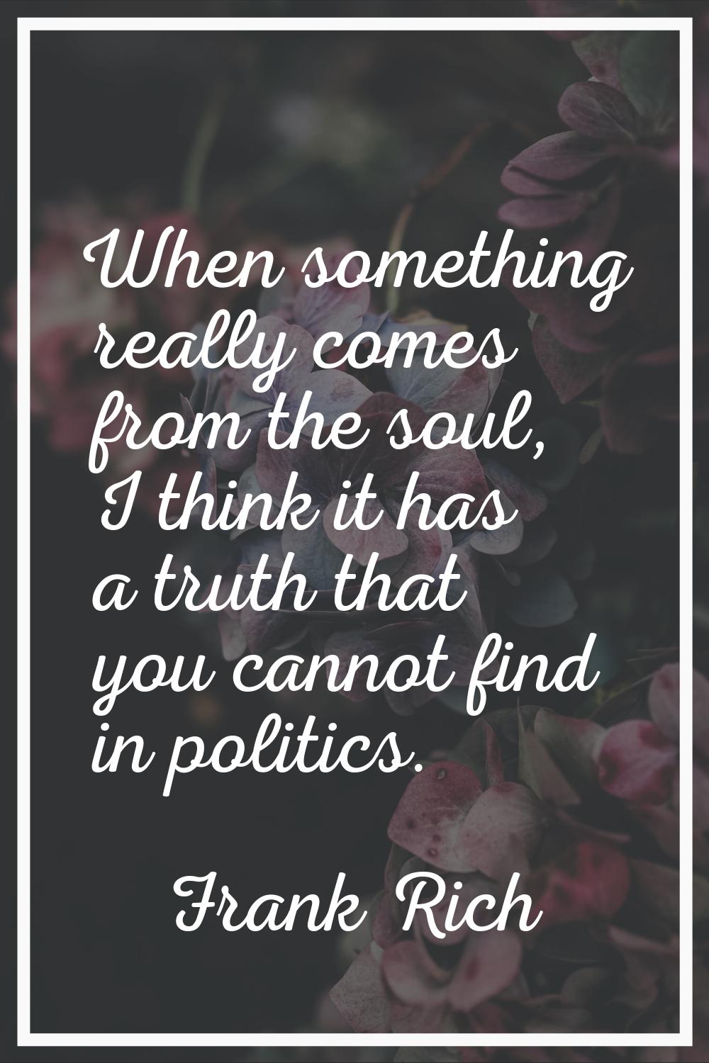 When something really comes from the soul, I think it has a truth that you cannot find in politics.
