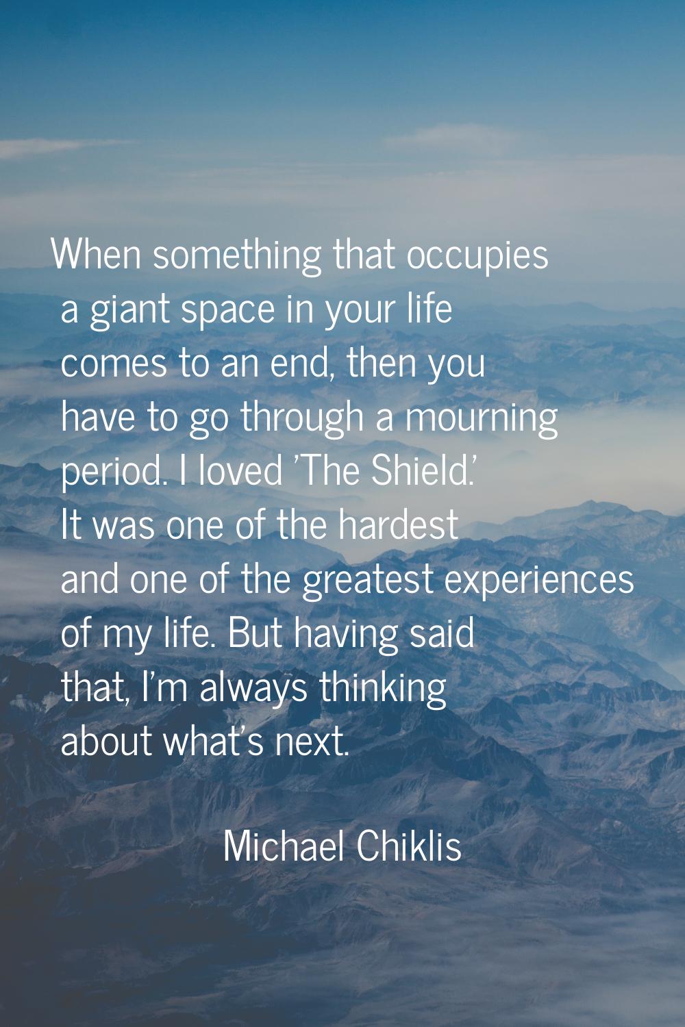 When something that occupies a giant space in your life comes to an end, then you have to go throug