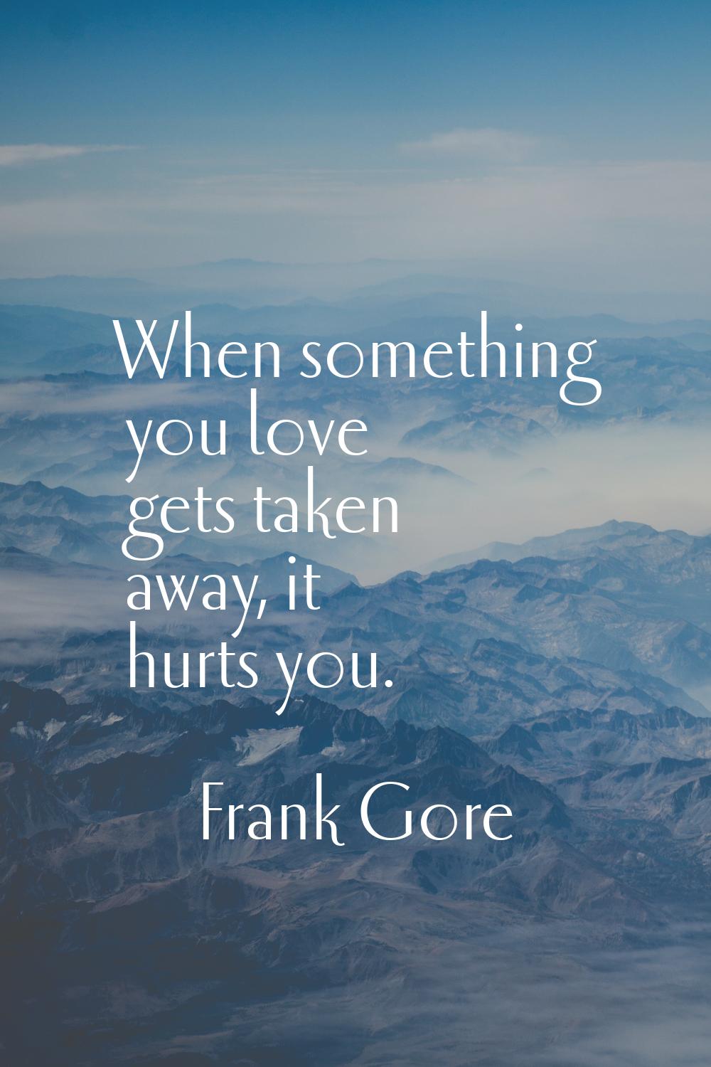 When something you love gets taken away, it hurts you.