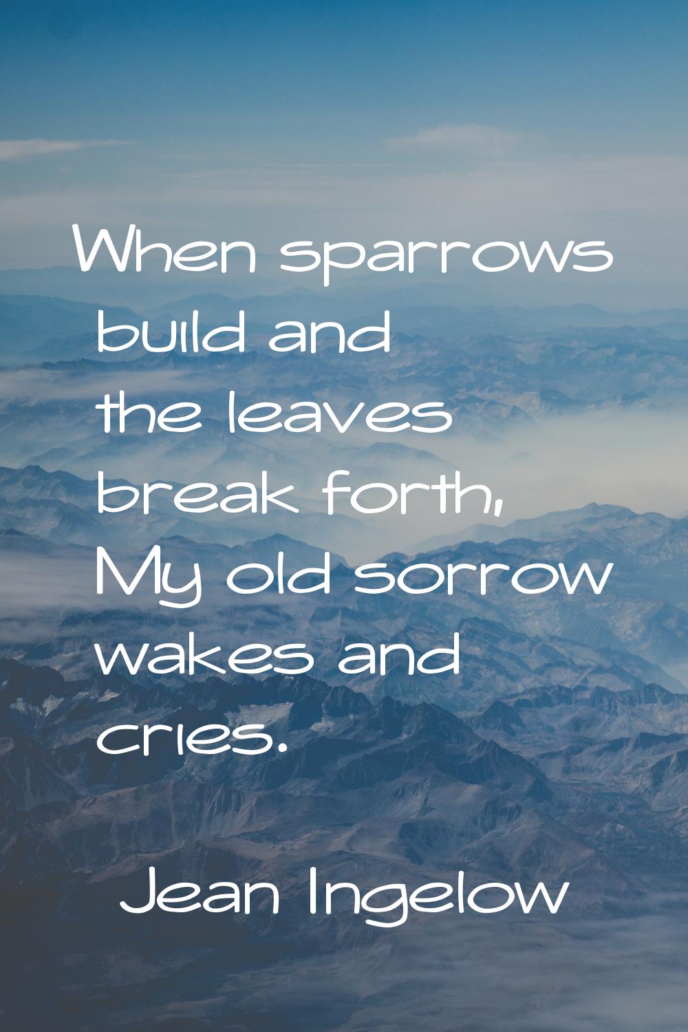 When sparrows build and the leaves break forth, My old sorrow wakes and cries.