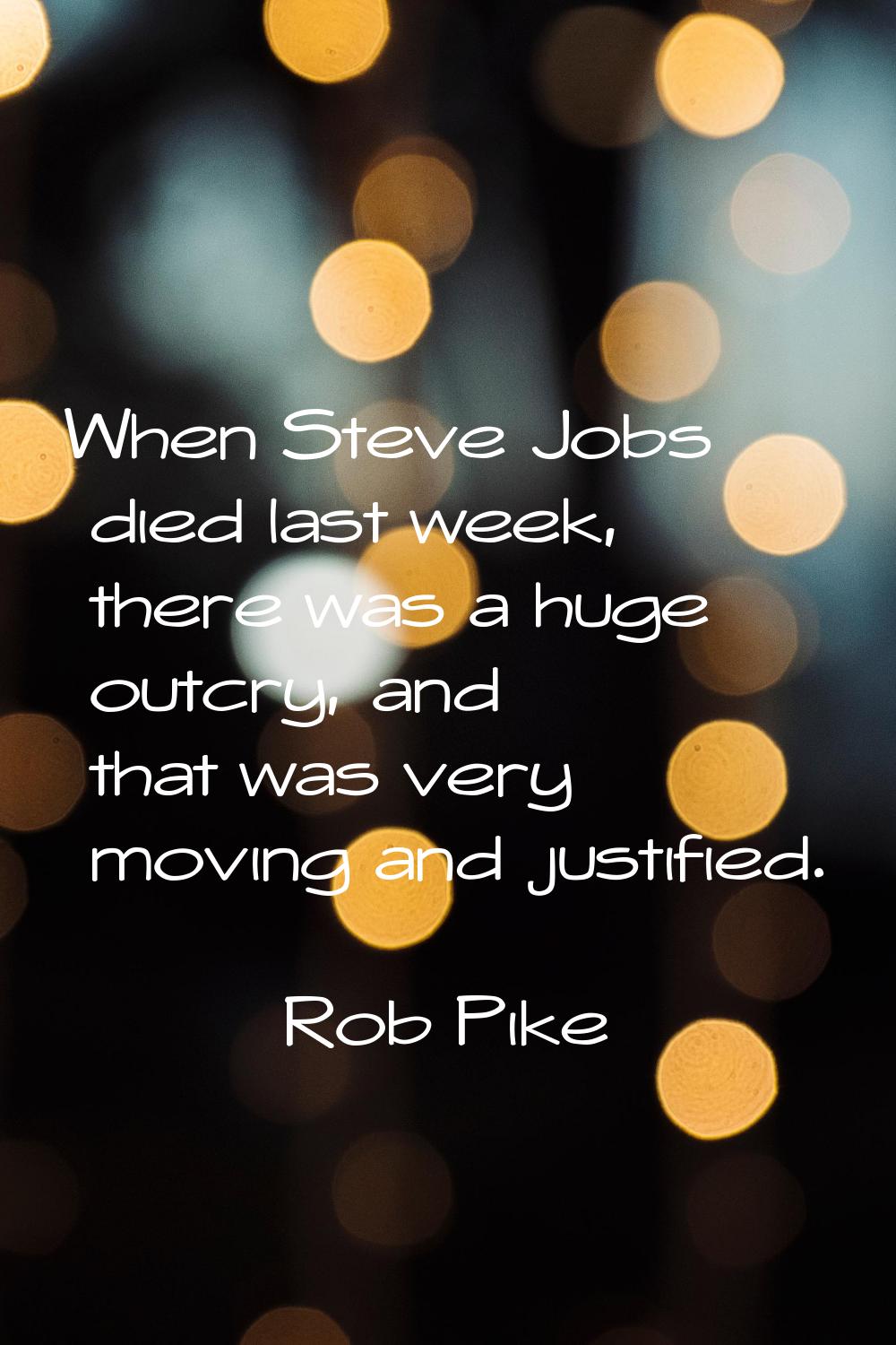 When Steve Jobs died last week, there was a huge outcry, and that was very moving and justified.