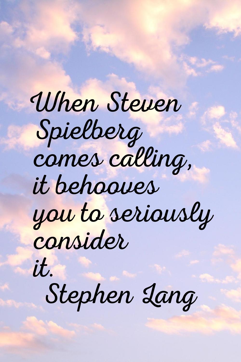 When Steven Spielberg comes calling, it behooves you to seriously consider it.