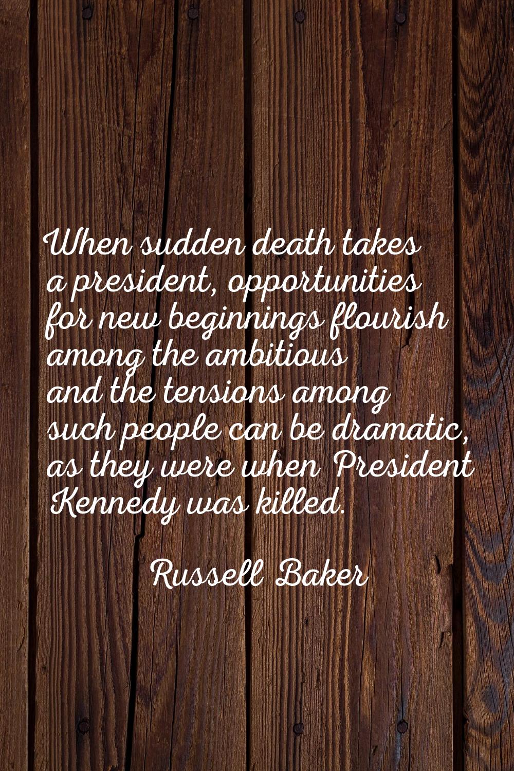 When sudden death takes a president, opportunities for new beginnings flourish among the ambitious 