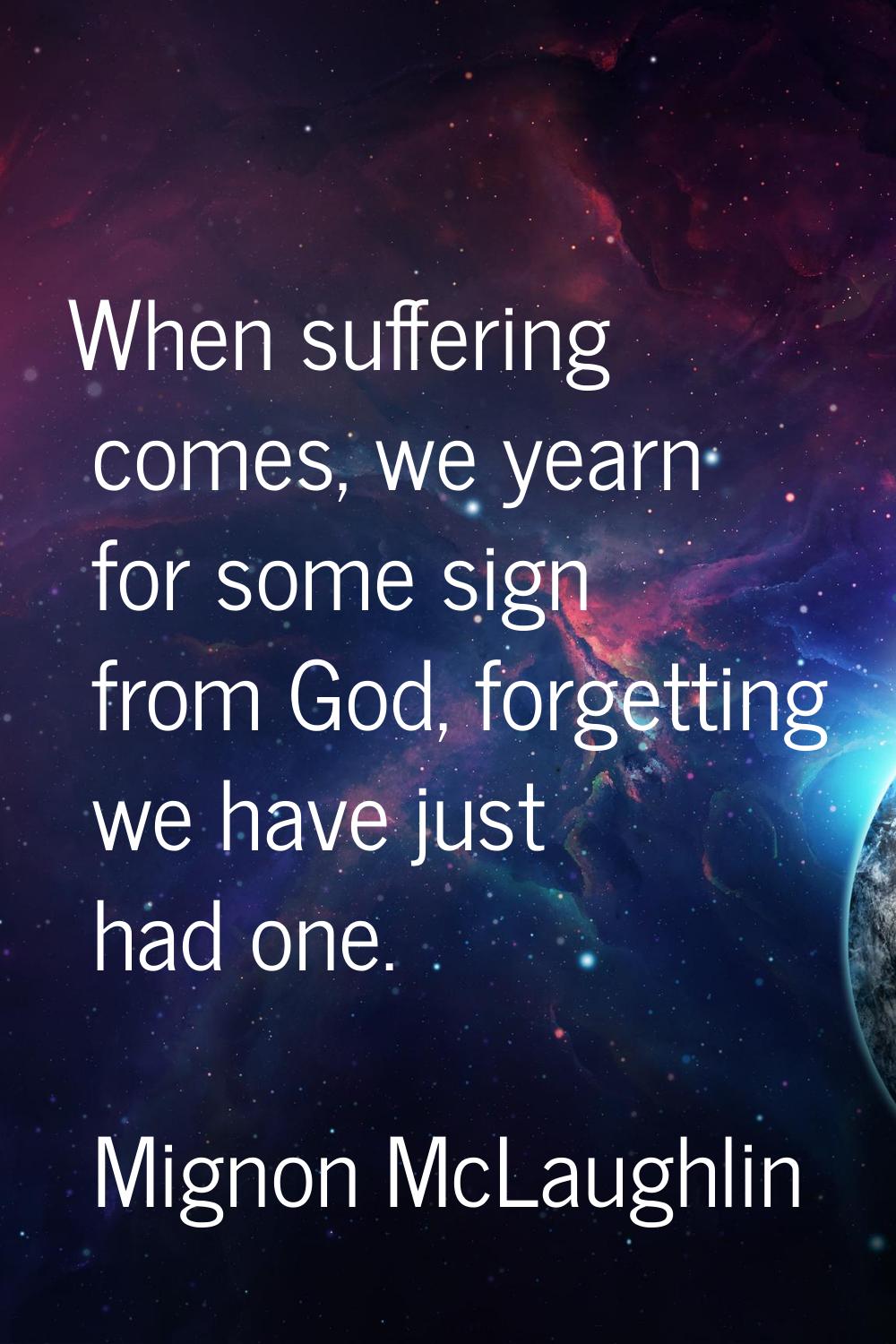 When suffering comes, we yearn for some sign from God, forgetting we have just had one.
