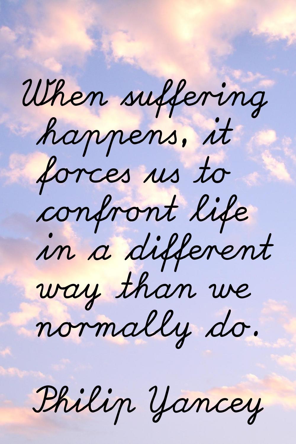 When suffering happens, it forces us to confront life in a different way than we normally do.