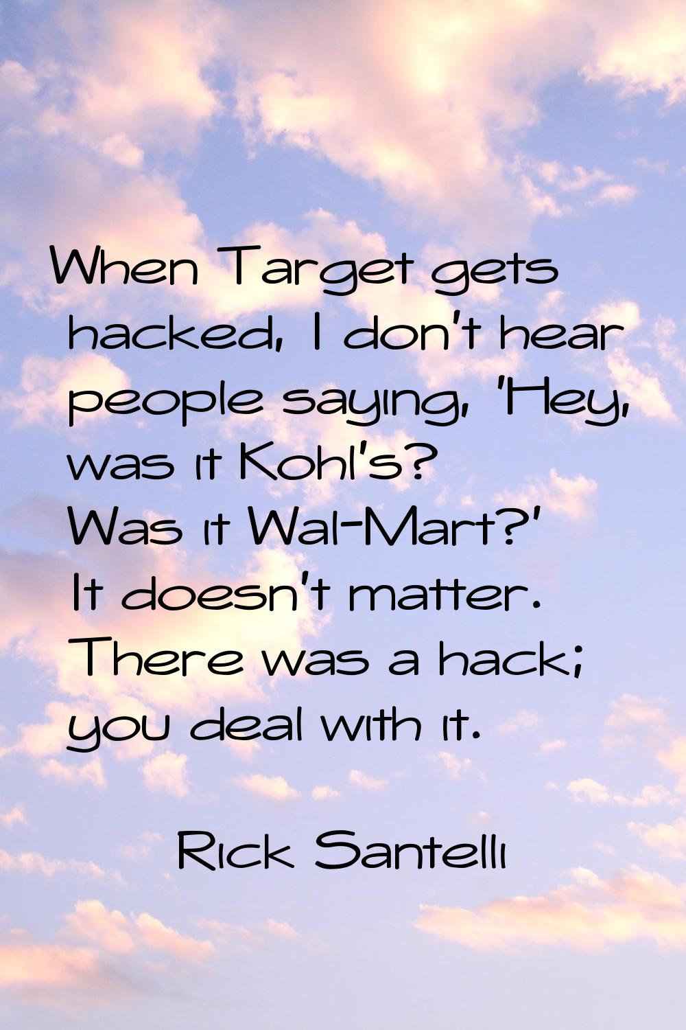 When Target gets hacked, I don't hear people saying, 'Hey, was it Kohl's? Was it Wal-Mart?' It does