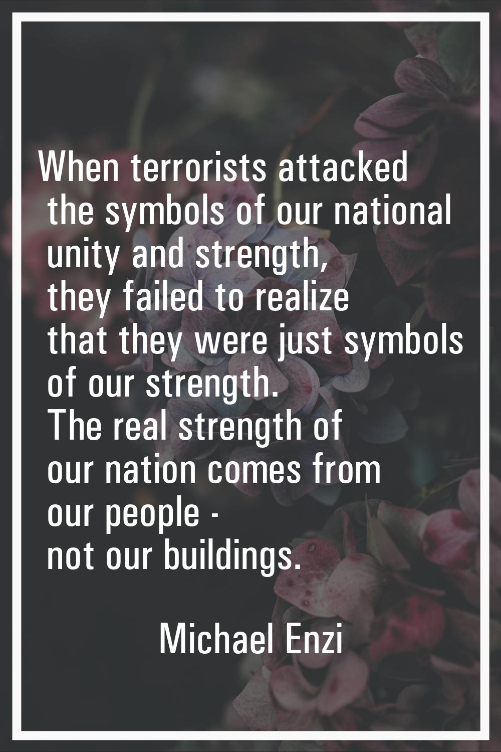 When terrorists attacked the symbols of our national unity and strength, they failed to realize tha