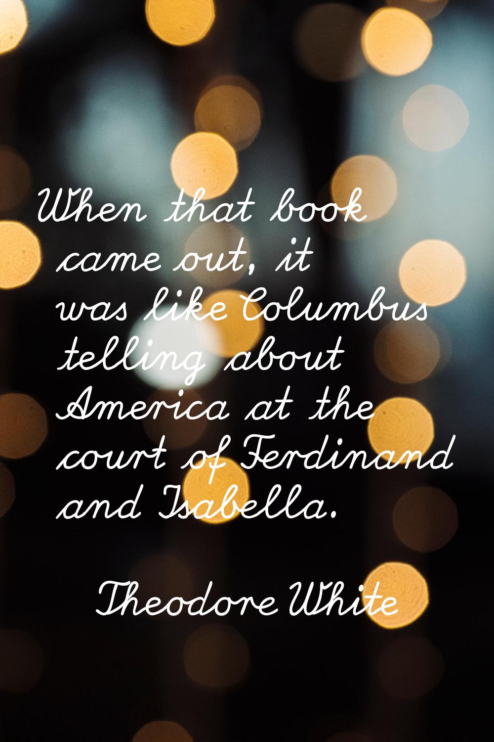 When that book came out, it was like Columbus telling about America at the court of Ferdinand and I