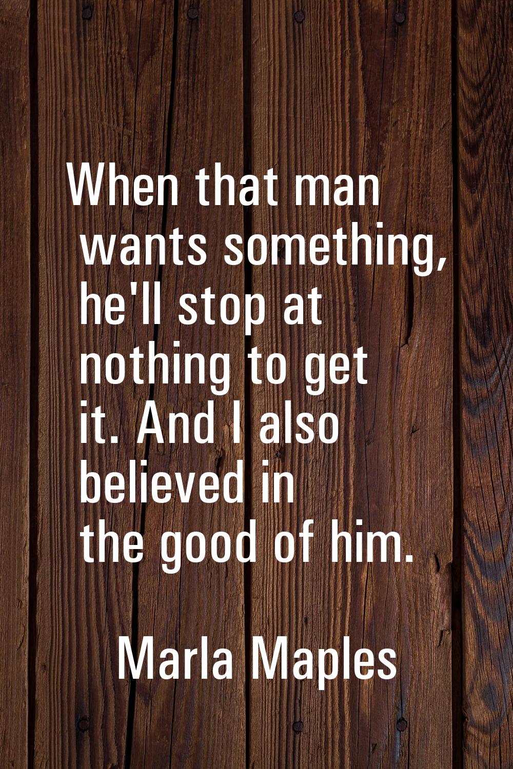 When that man wants something, he'll stop at nothing to get it. And I also believed in the good of 