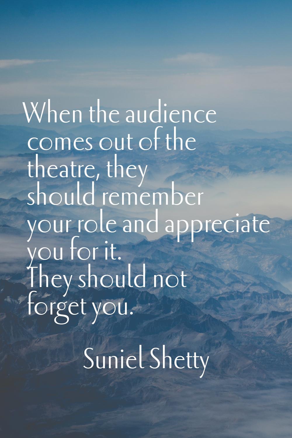 When the audience comes out of the theatre, they should remember your role and appreciate you for i
