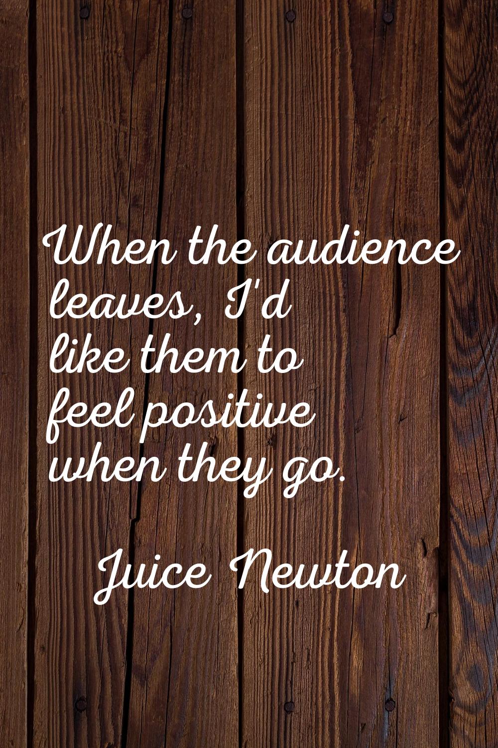 When the audience leaves, I'd like them to feel positive when they go.