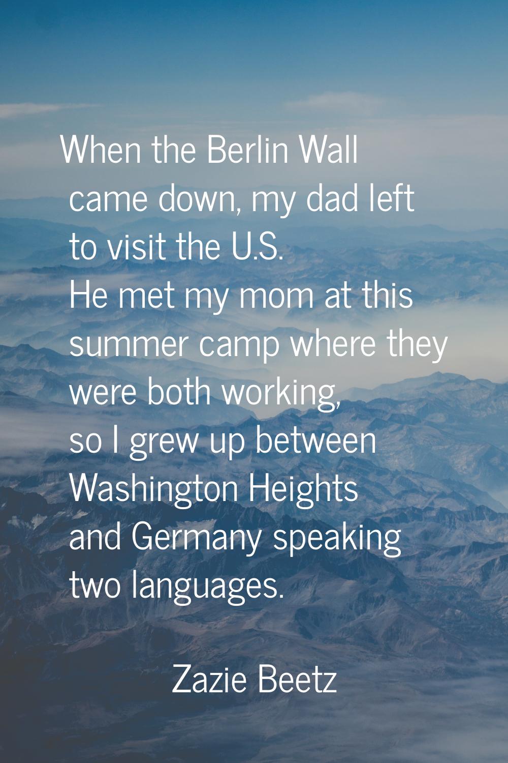 When the Berlin Wall came down, my dad left to visit the U.S. He met my mom at this summer camp whe