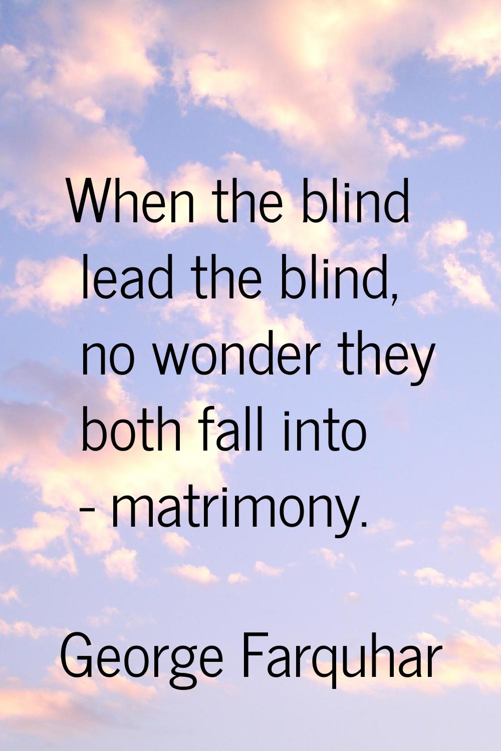 When the blind lead the blind, no wonder they both fall into - matrimony.