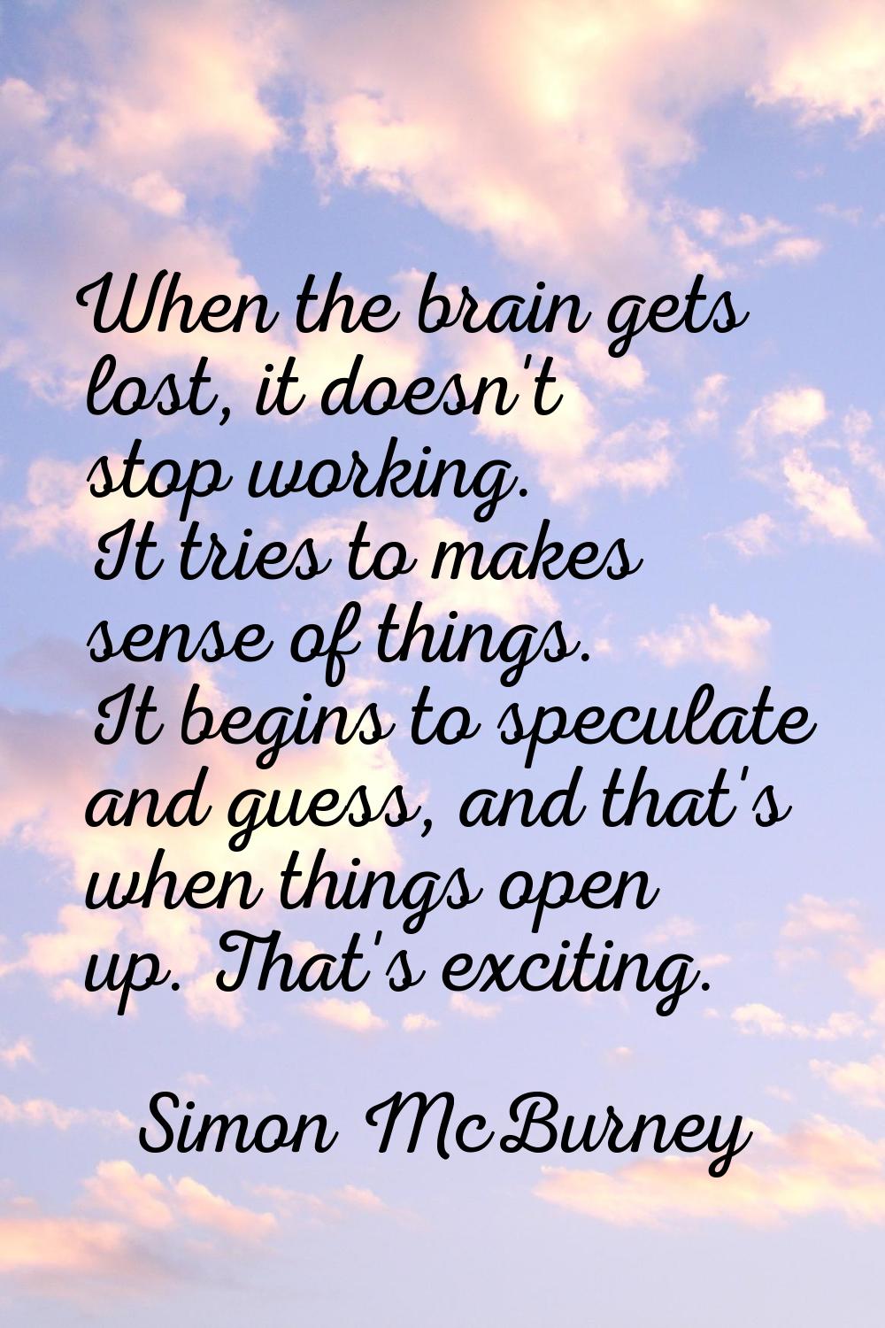 When the brain gets lost, it doesn't stop working. It tries to makes sense of things. It begins to 