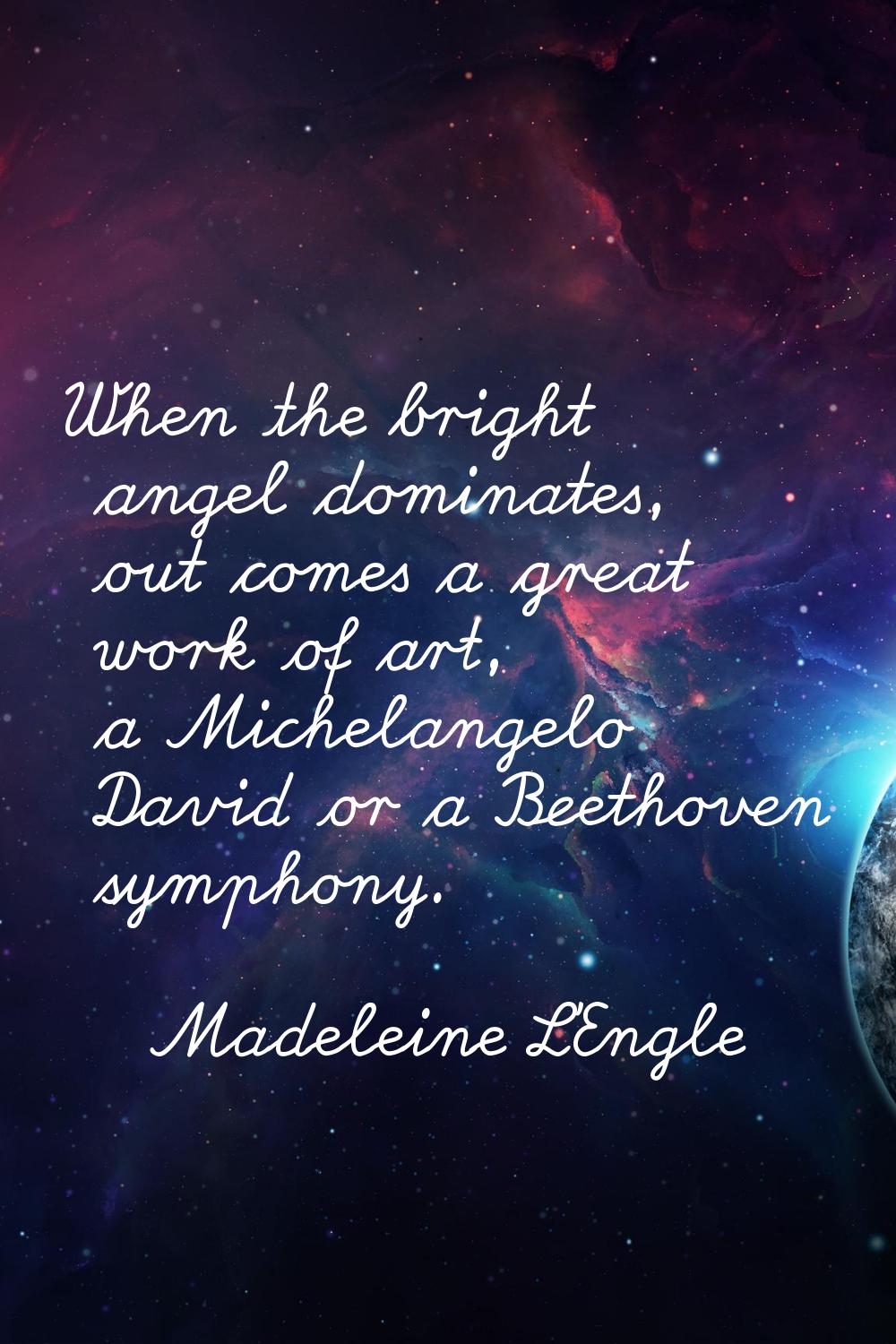 When the bright angel dominates, out comes a great work of art, a Michelangelo David or a Beethoven