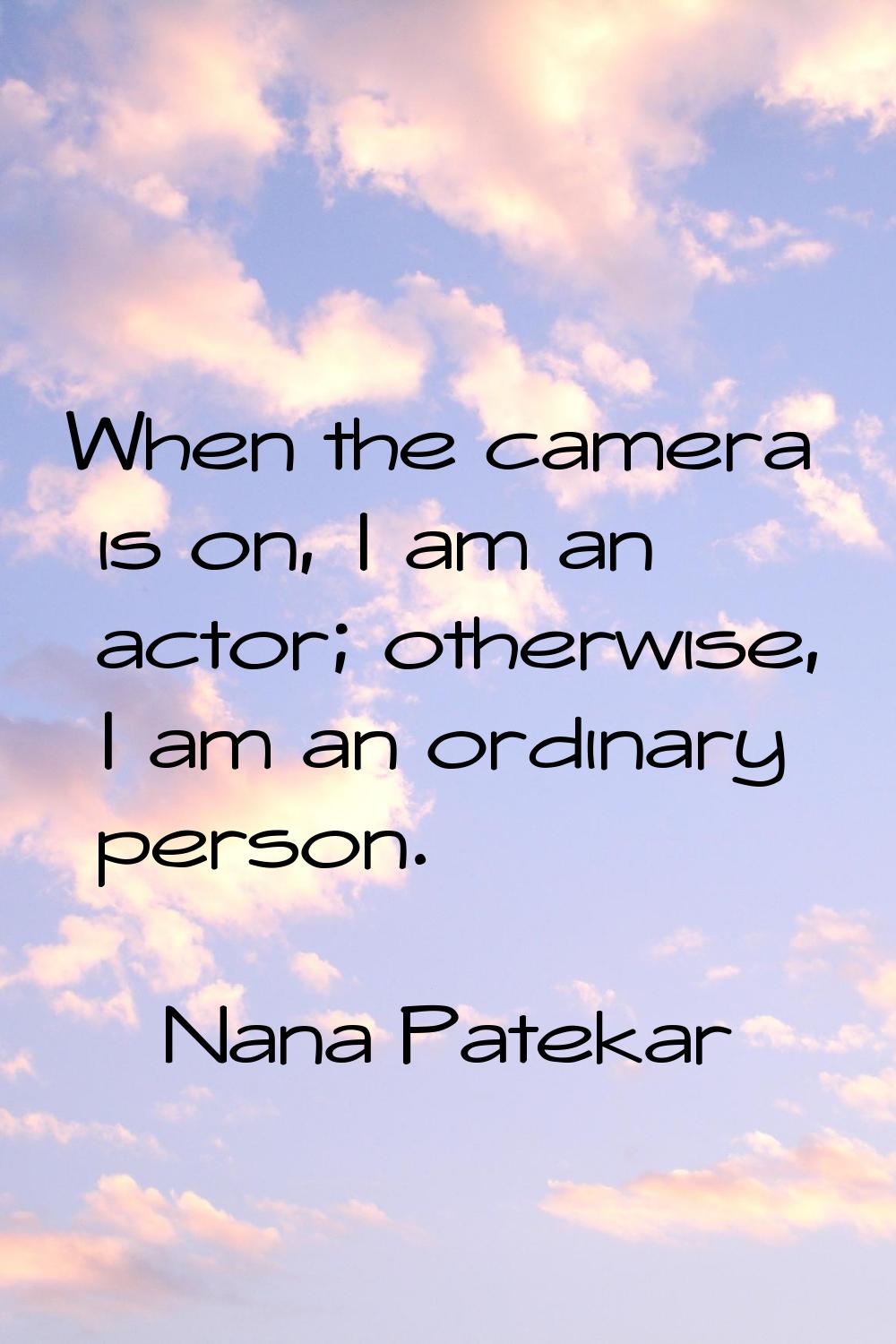 When the camera is on, I am an actor; otherwise, I am an ordinary person.