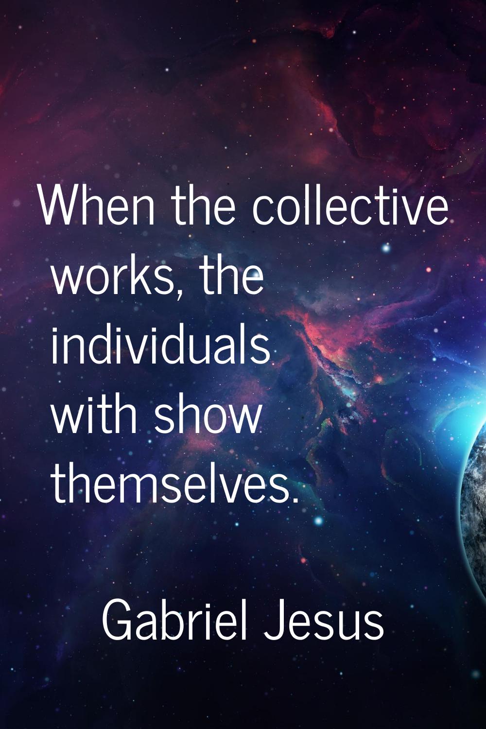 When the collective works, the individuals with show themselves.