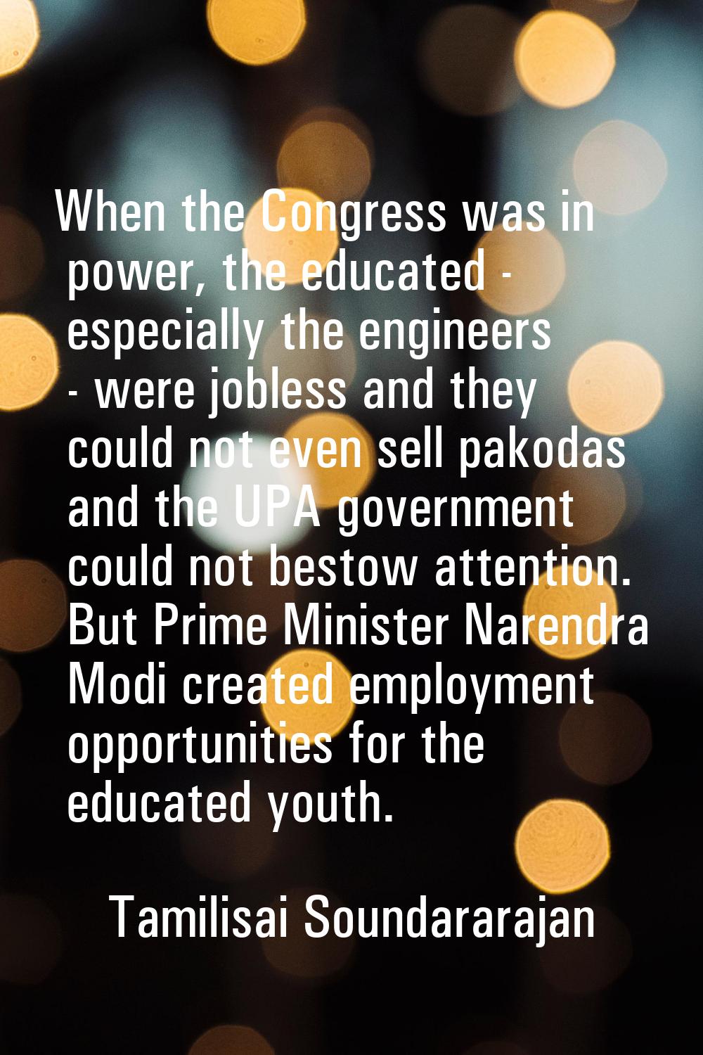 When the Congress was in power, the educated - especially the engineers - were jobless and they cou