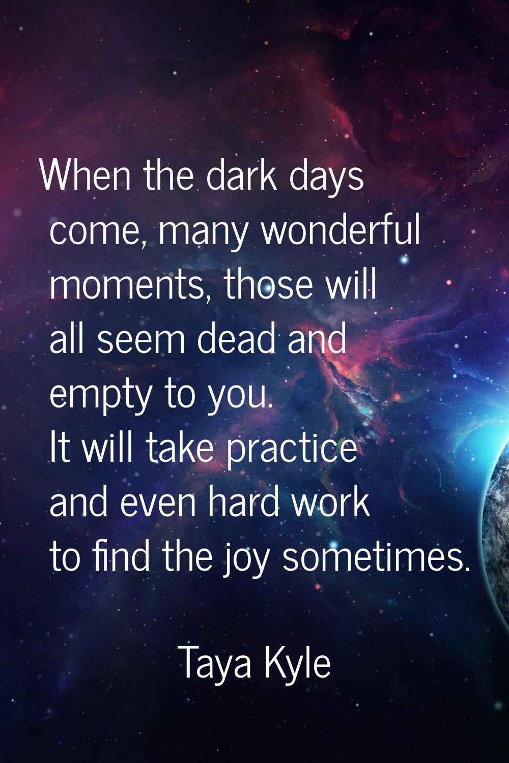 When the dark days come, many wonderful moments, those will all seem dead and empty to you. It will