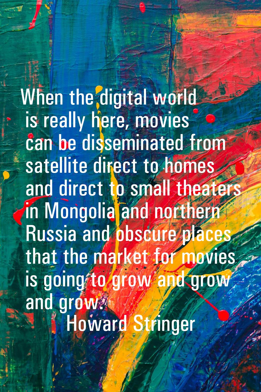 When the digital world is really here, movies can be disseminated from satellite direct to homes an