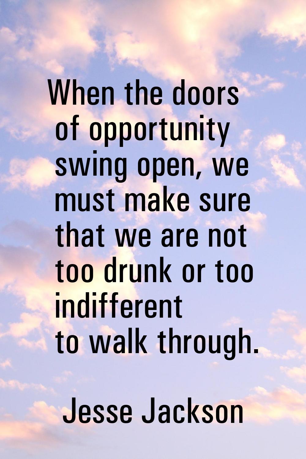 When the doors of opportunity swing open, we must make sure that we are not too drunk or too indiff