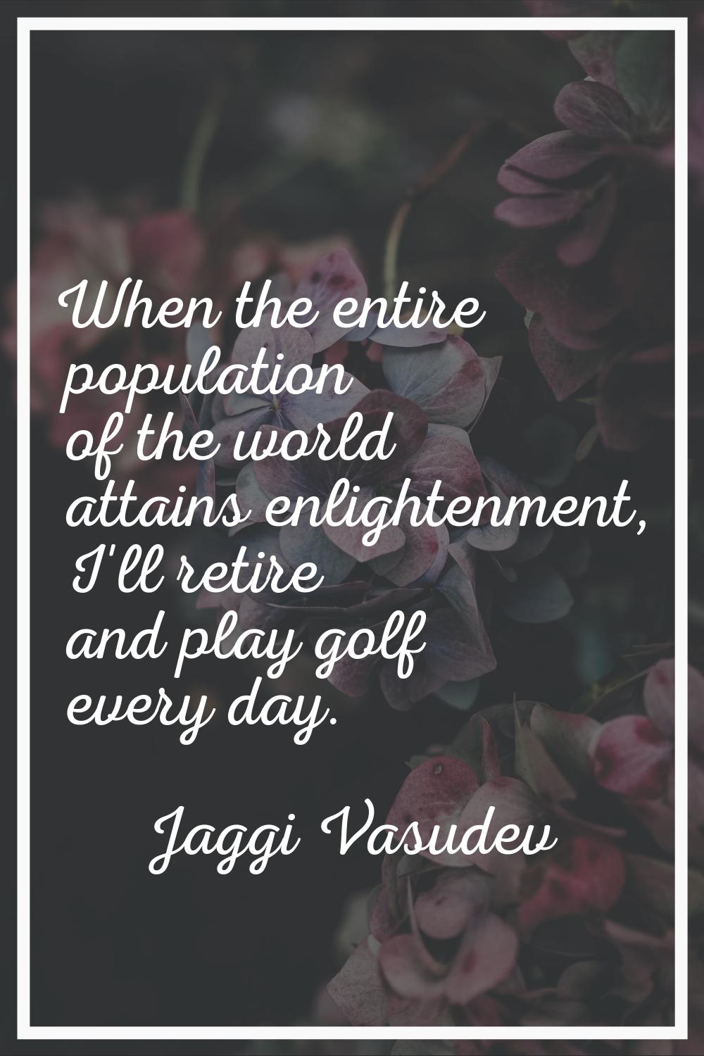 When the entire population of the world attains enlightenment, I'll retire and play golf every day.