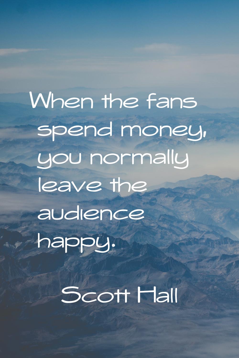 When the fans spend money, you normally leave the audience happy.