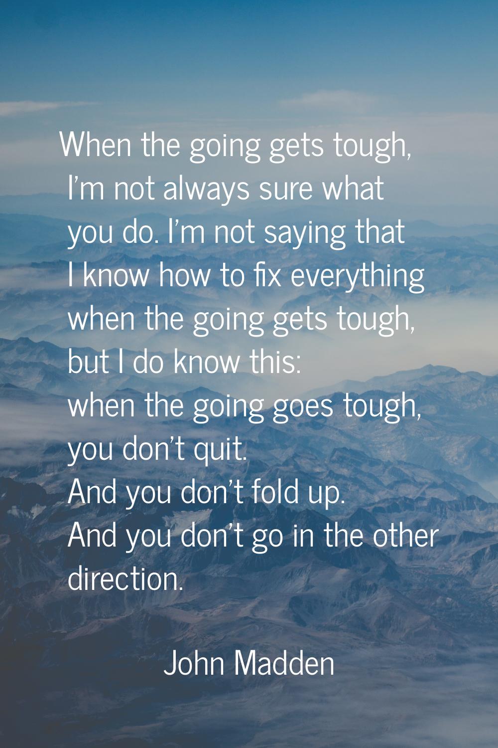 When the going gets tough, I'm not always sure what you do. I'm not saying that I know how to fix e