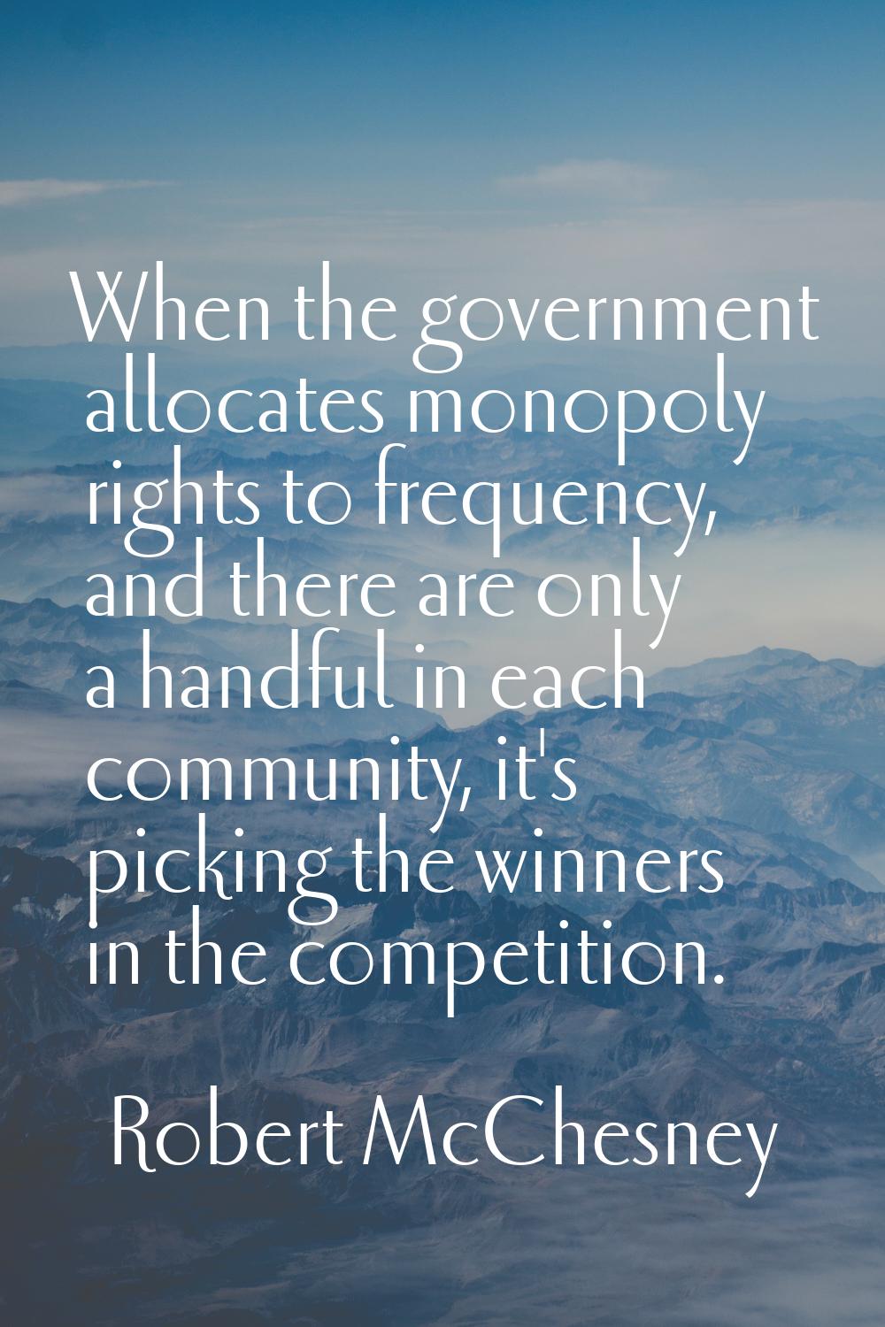 When the government allocates monopoly rights to frequency, and there are only a handful in each co