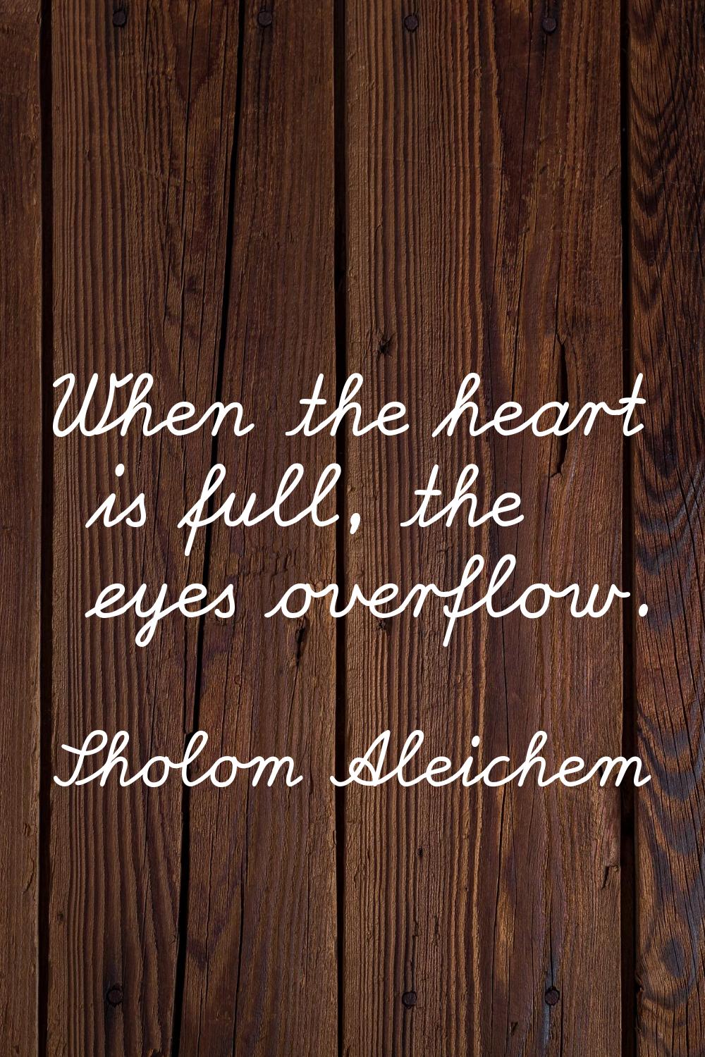 When the heart is full, the eyes overflow.